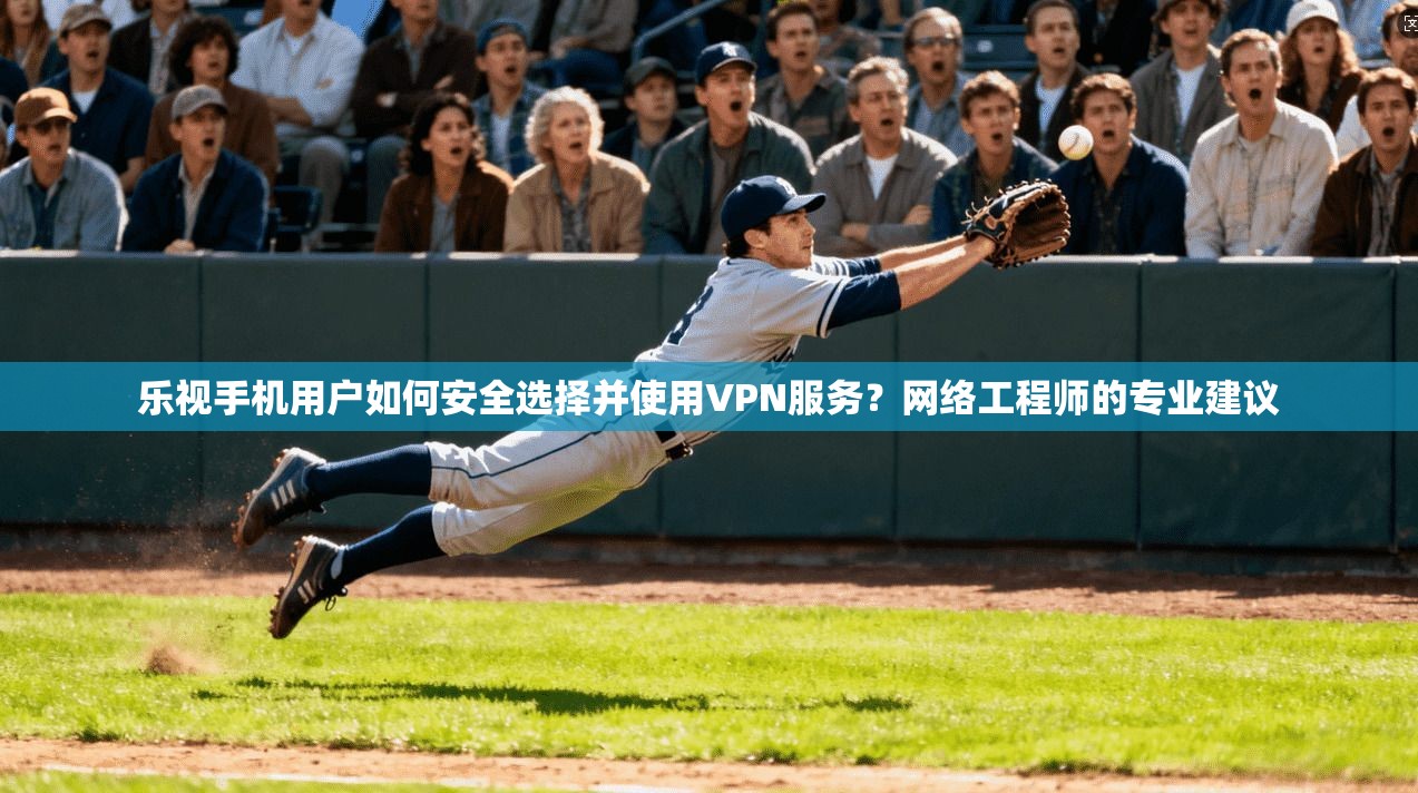 乐视手机用户如何安全选择并使用VPN服务？网络工程师的专业建议