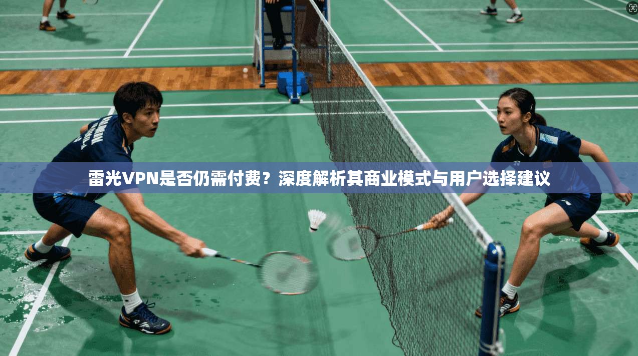 雷光VPN是否仍需付费？深度解析其商业模式与用户选择建议