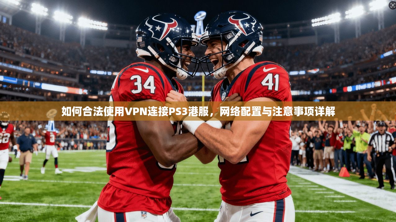 如何合法使用VPN连接PS3港服，网络配置与注意事项详解