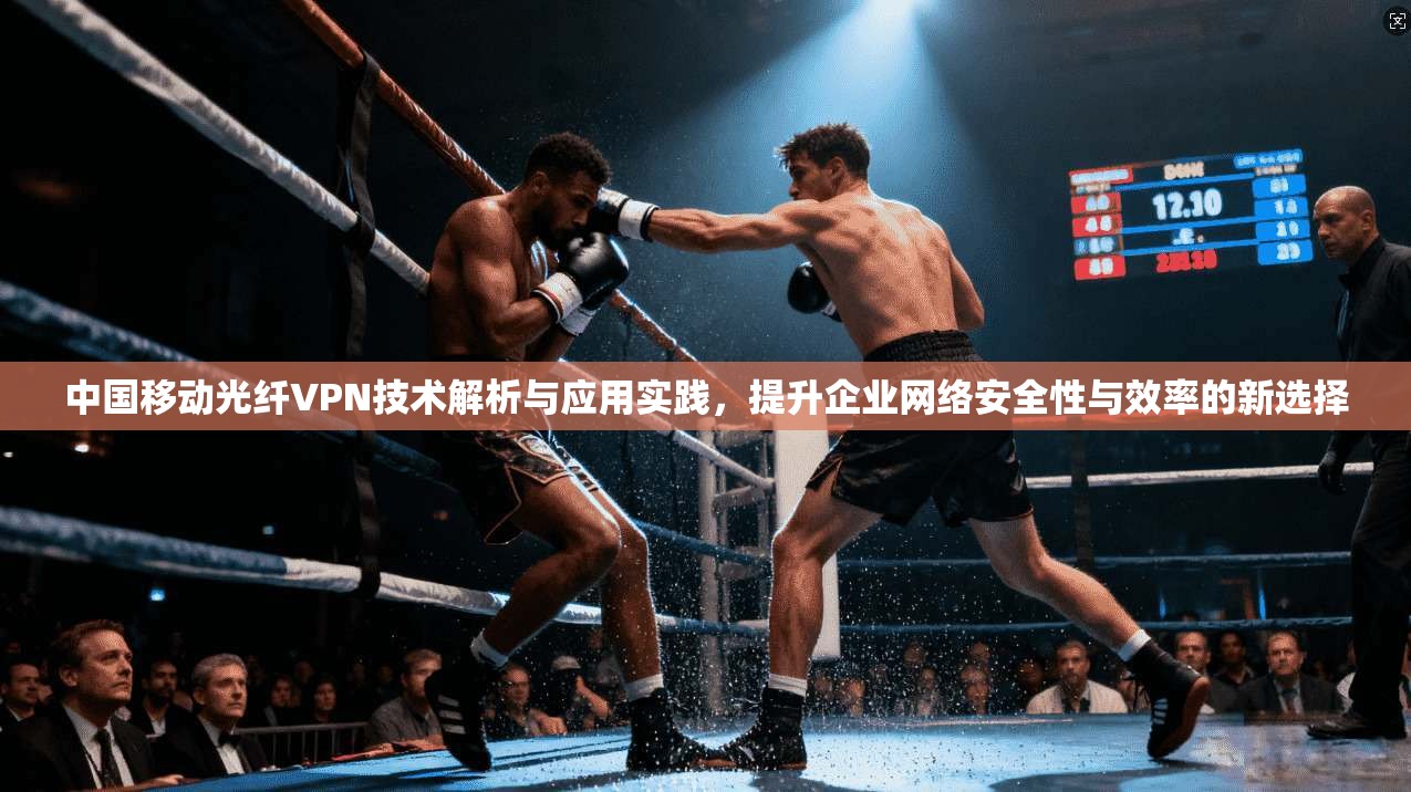 中国移动光纤VPN技术解析与应用实践，提升企业网络安全性与效率的新选择