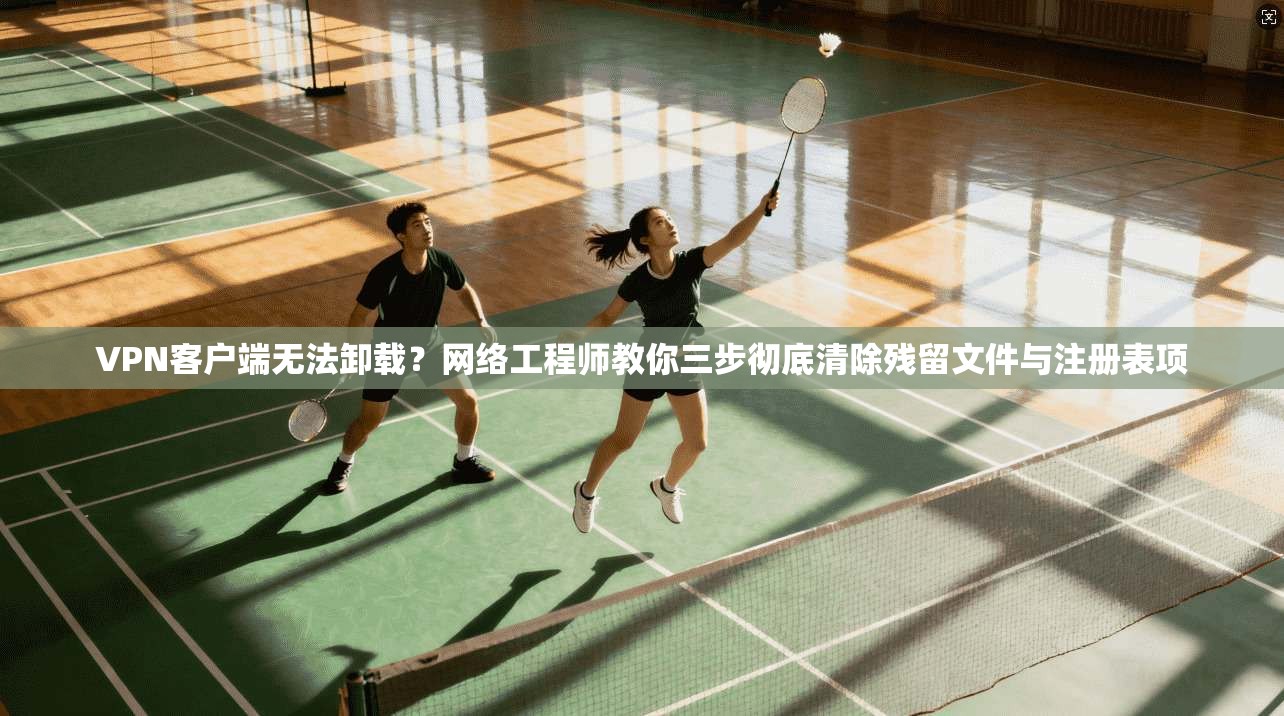 VPN客户端无法卸载？网络工程师教你三步彻底清除残留文件与注册表项