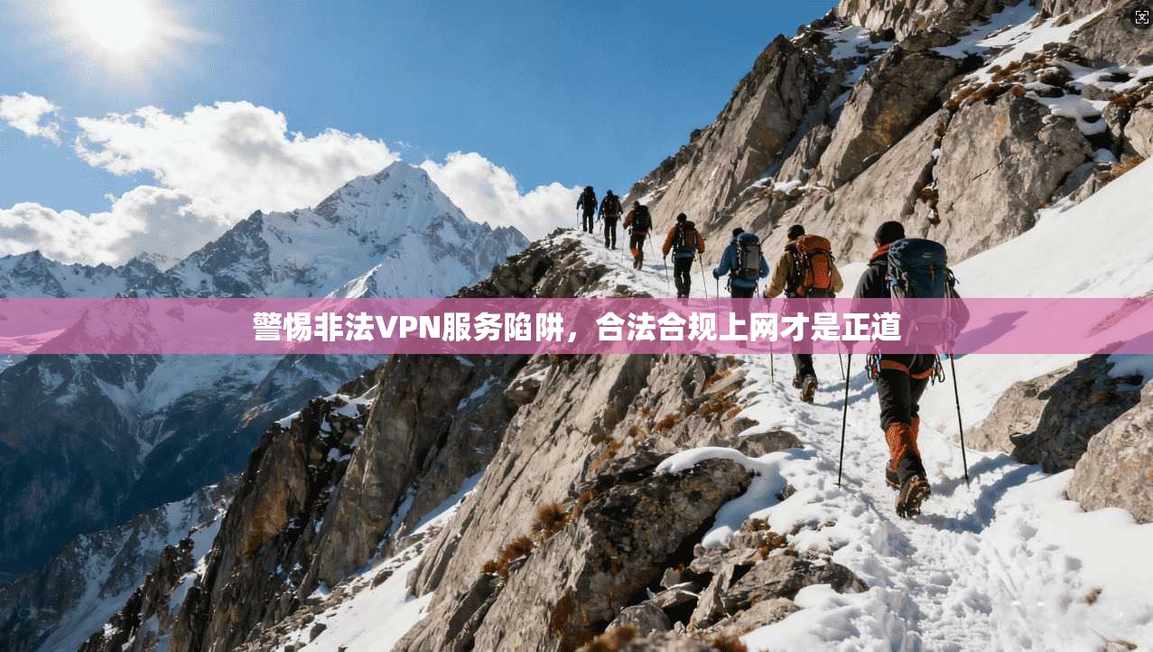 警惕非法VPN服务陷阱，合法合规上网才是正道