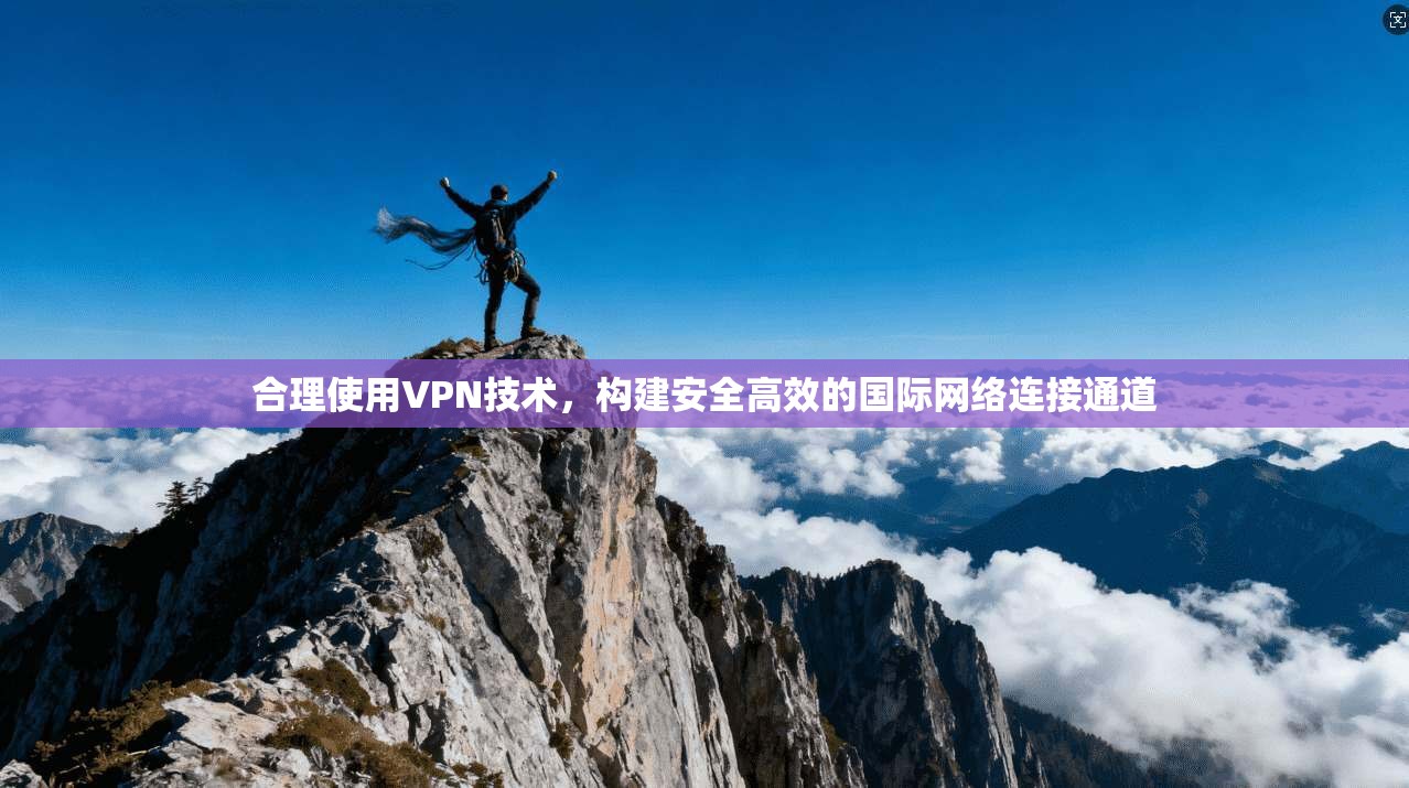 合理使用VPN技术，构建安全高效的国际网络连接通道