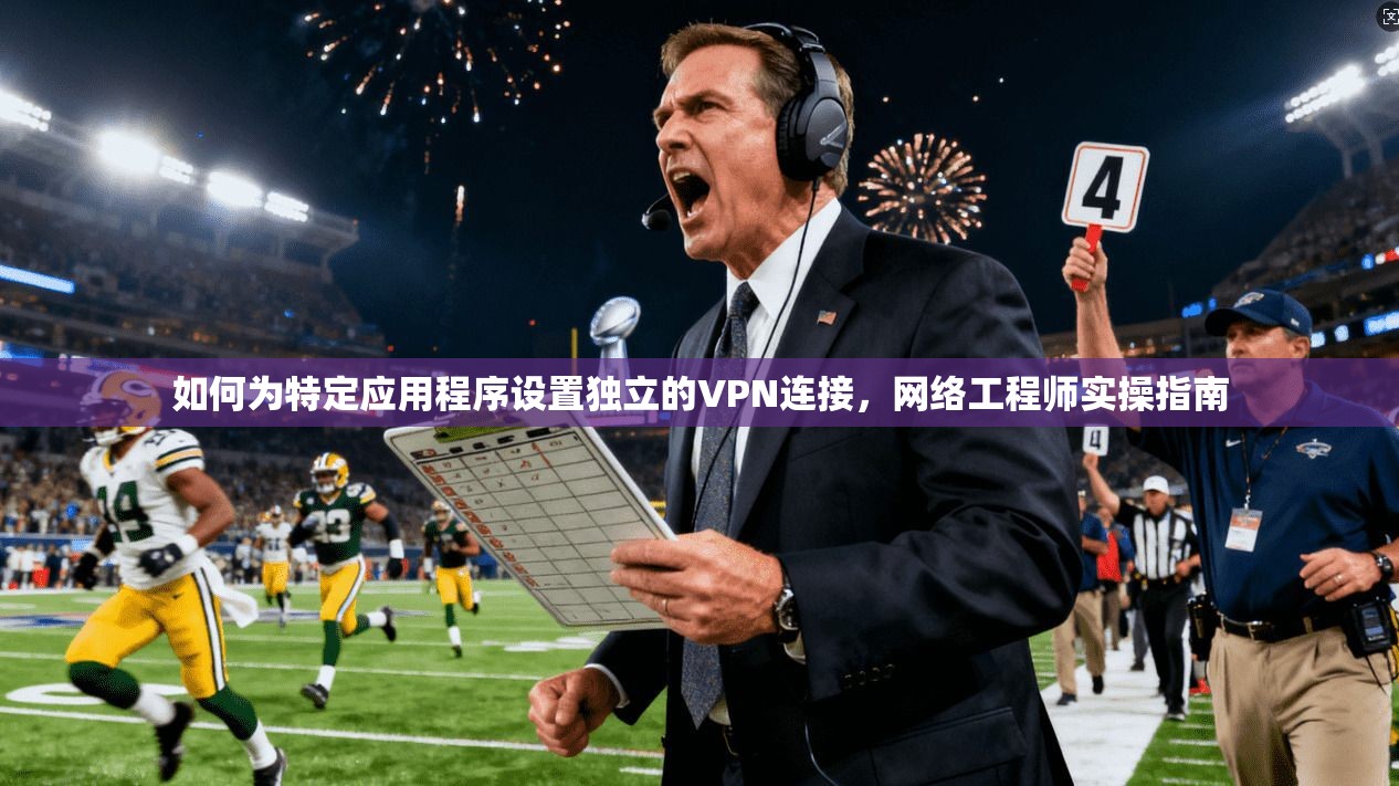 如何为特定应用程序设置独立的VPN连接,网络工程师实操指南 如何为特定应用程序设置独立的VPN连接,网络工程师实操指南