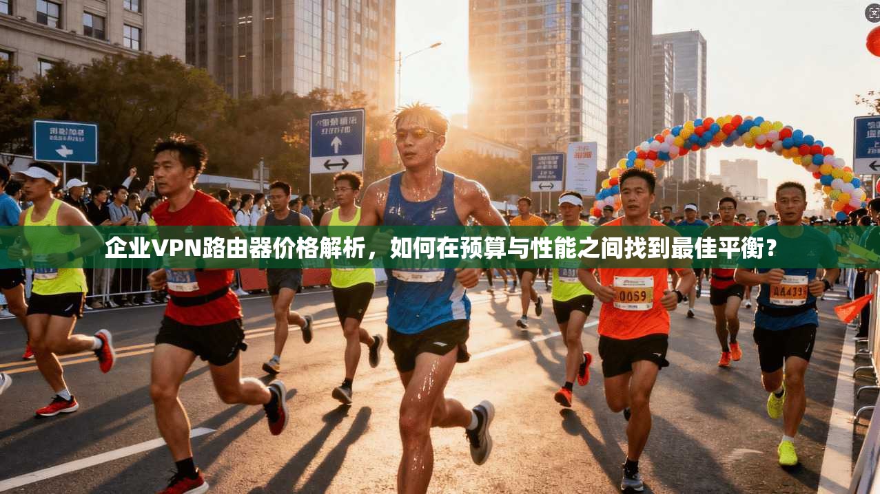 企业VPN路由器价格解析，如何在预算与性能之间找到最佳平衡？