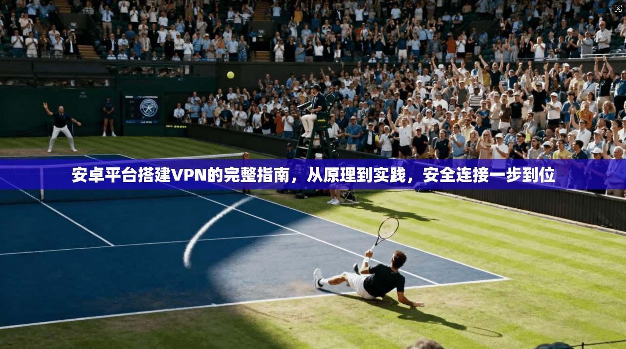 安卓平台搭建VPN的完整指南,从原理到实践,安全连接一步到位 安卓平台搭建VPN的完整指南,从原理到实践,安全连接一步到位
