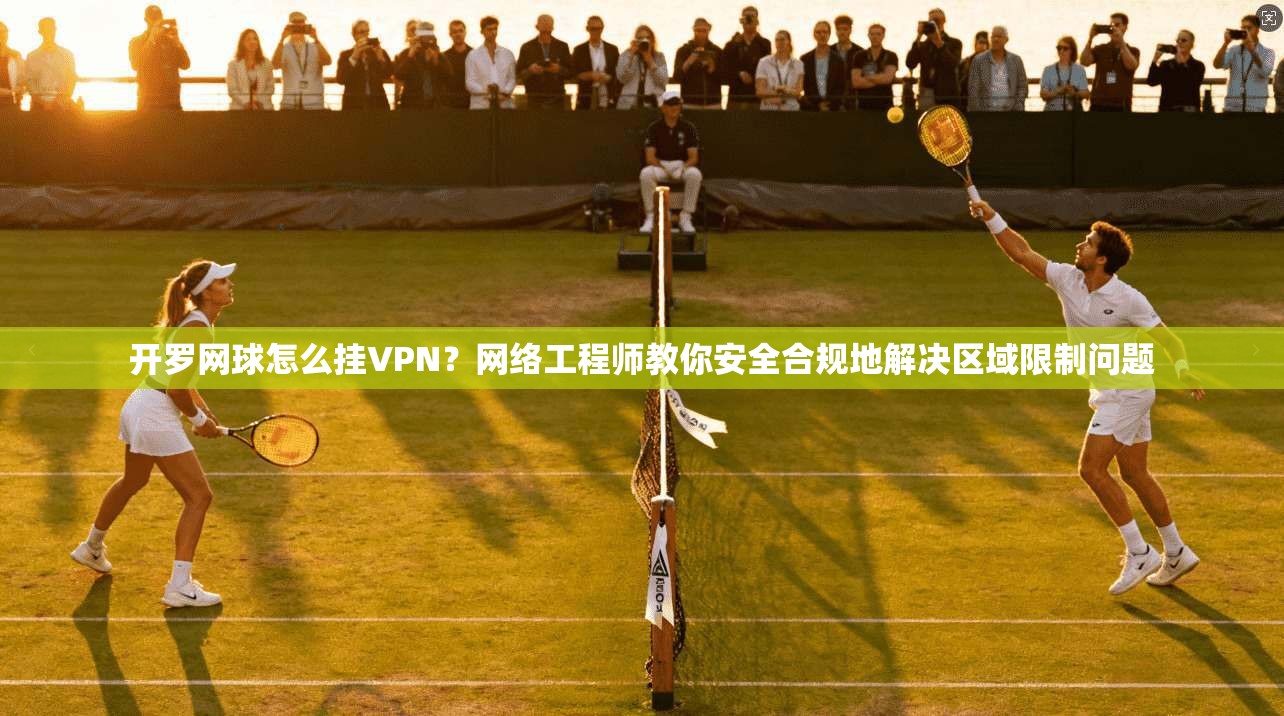 开罗网球怎么挂VPN？网络工程师教你安全合规地解决区域限制问题