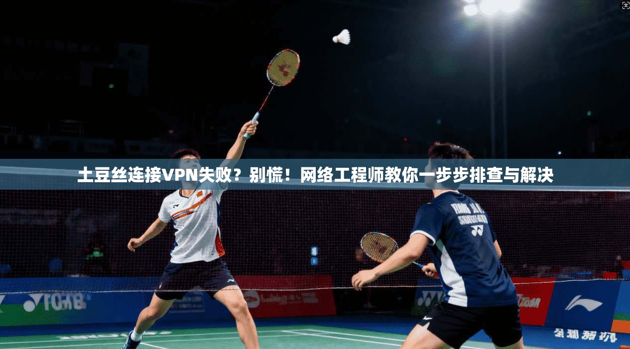 土豆丝连接VPN失败？别慌！网络工程师教你一步步排查与解决