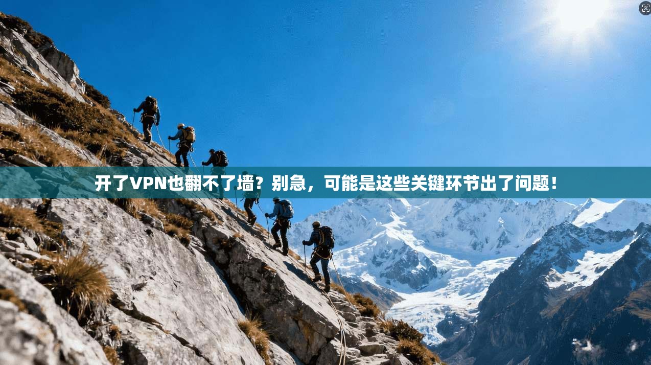 开了VPN也翻不了墙？别急，可能是这些关键环节出了问题！