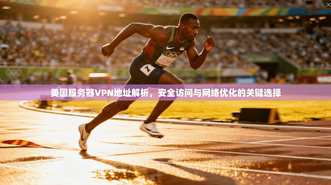 美国服务器VPN地址解析，安全访问与网络优化的关键选择