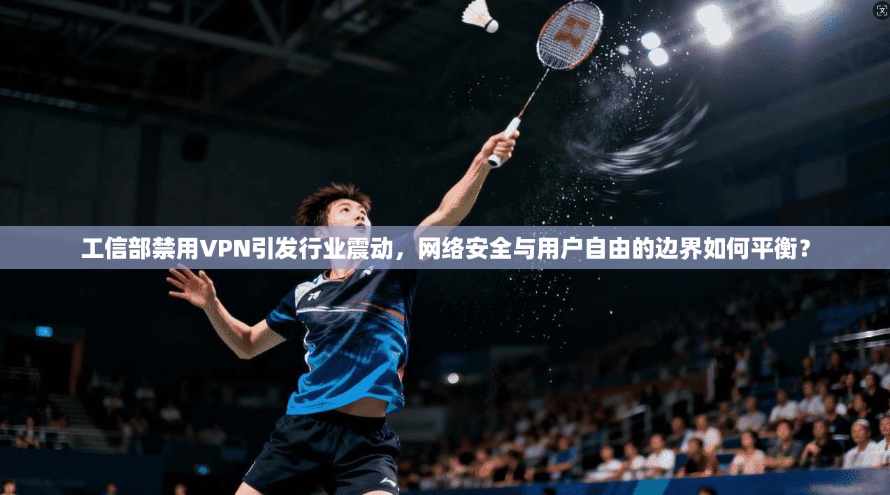 工信部禁用VPN引发行业震动，网络安全与用户自由的边界如何平衡？