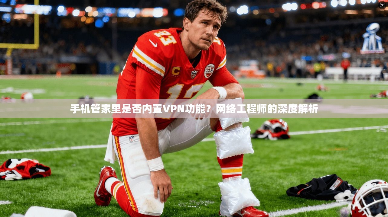 手机管家里是否内置VPN功能?网络工程师的深度解析 手机管家里是否内置VPN功能?网络工程师的深度解析