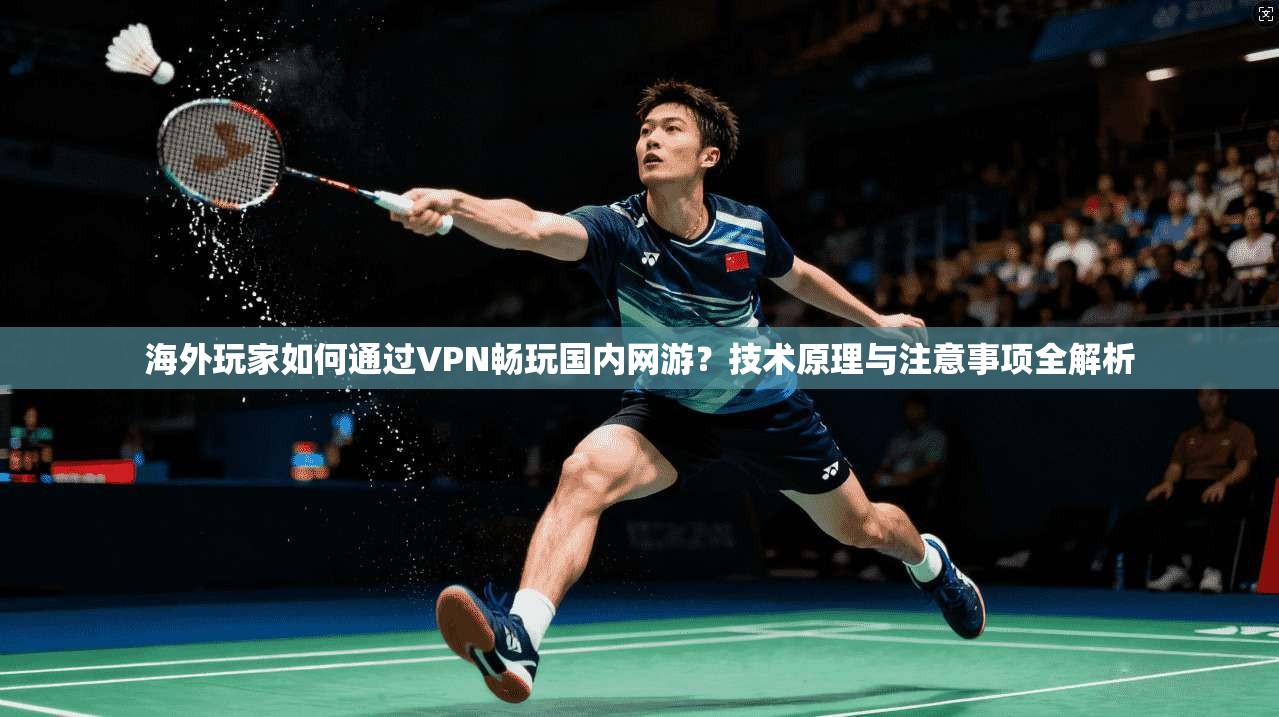 海外玩家如何通过VPN畅玩国内网游？技术原理与注意事项全解析