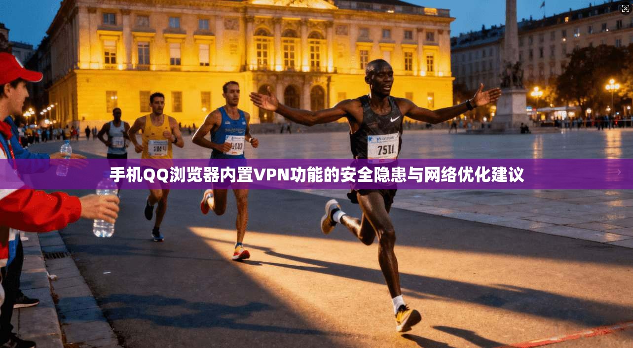 手机QQ浏览器内置VPN功能的安全隐患与网络优化建议
