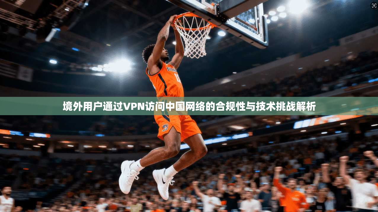 境外用户通过VPN访问中国网络的合规性与技术挑战解析