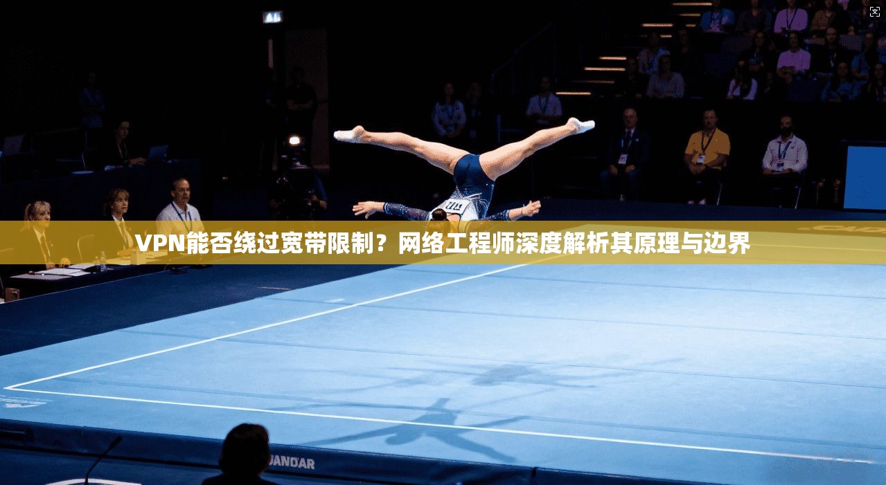 VPN能否绕过宽带限制?网络工程师深度解析其原理与边界 VPN能否绕过宽带限制?网络工程师深度解析其原理与边界