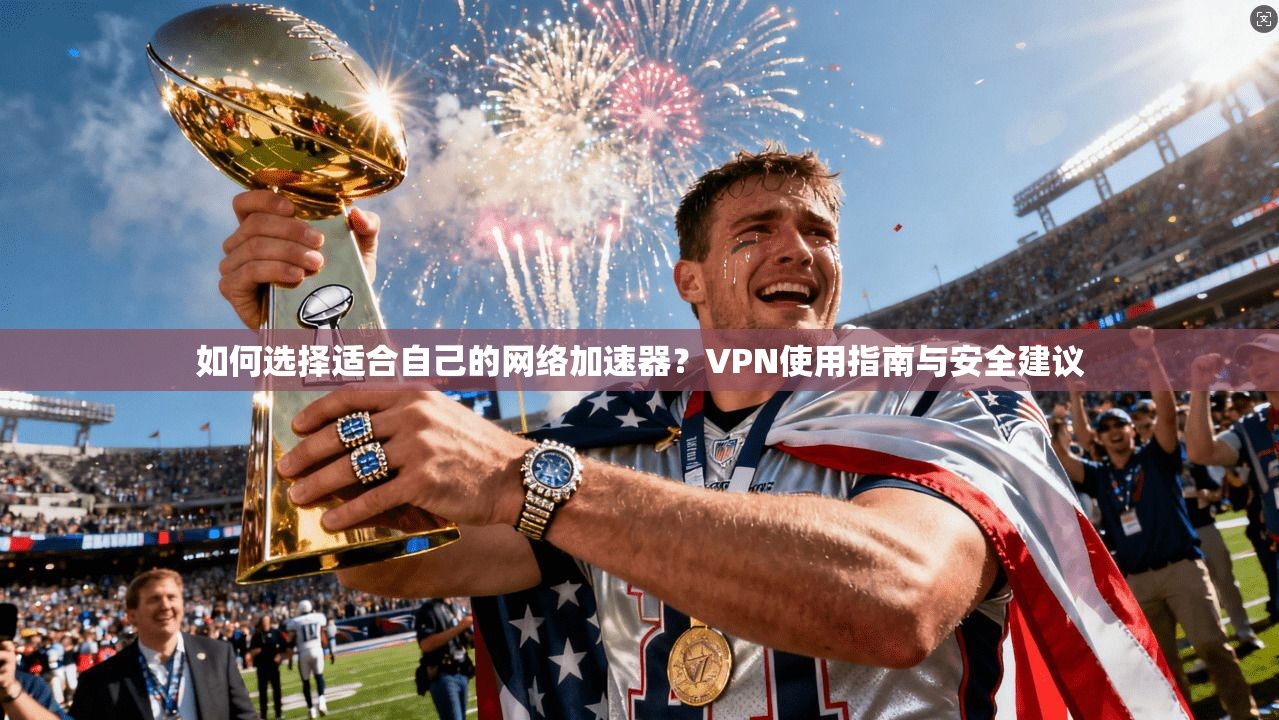如何选择适合自己的网络加速器？VPN使用指南与安全建议