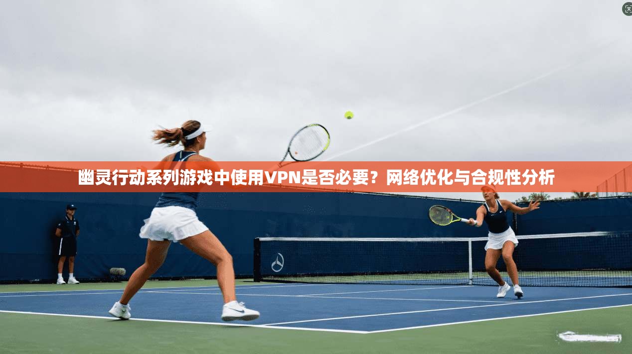 幽灵行动系列游戏中使用VPN是否必要?网络优化与合规性分析 幽灵行动系列游戏中使用VPN是否必要?网络优化与合规性分析