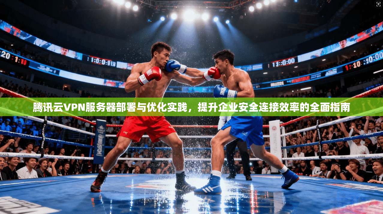 腾讯云VPN服务器部署与优化实践，提升企业安全连接效率的全面指南