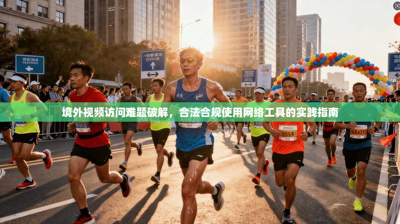境外视频访问难题破解，合法合规使用网络工具的实践指南