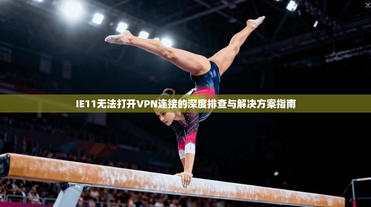 IE11无法打开VPN连接的深度排查与解决方案指南