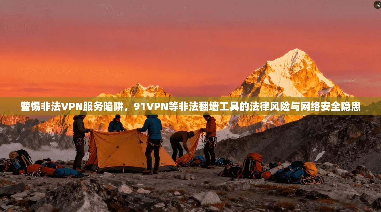 警惕非法VPN服务陷阱，91VPN等非法翻墙工具的法律风险与网络安全隐患
