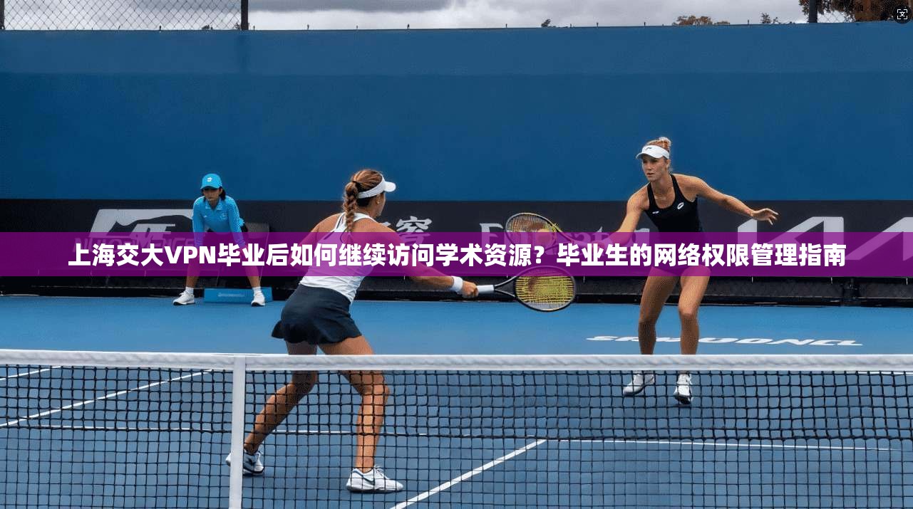 上海交大VPN毕业后如何继续访问学术资源?毕业生的网络权限管理指南 上海交大VPN毕业后如何继续访问学术资源?毕业生的网络权限管理指南