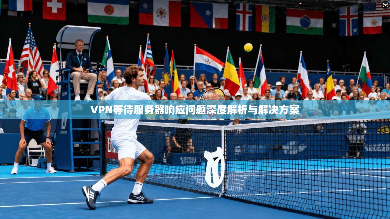 VPN等待服务器响应问题深度解析与解决方案 VPN等待服务器响应问题深度解析与解决方案