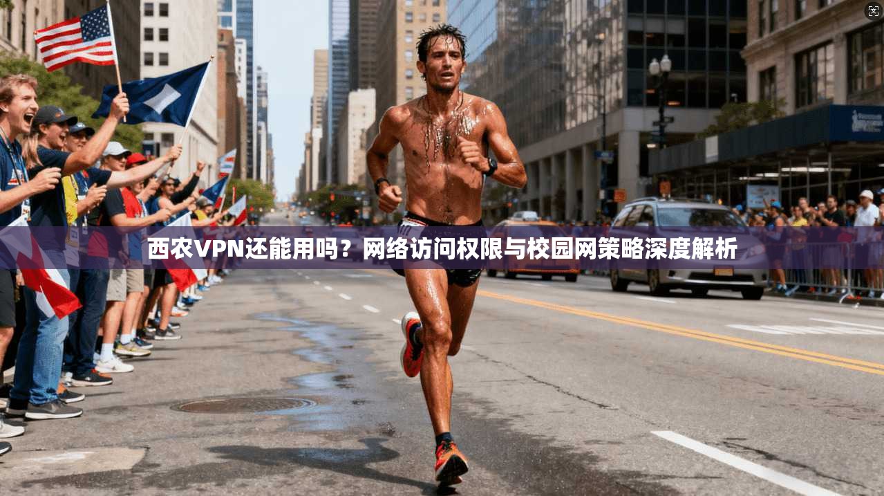 西农VPN还能用吗？网络访问权限与校园网策略深度解析