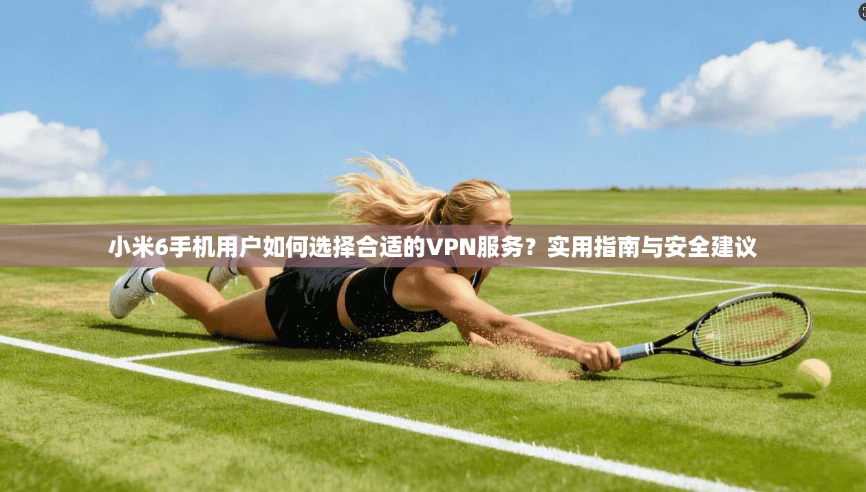 小米6手机用户如何选择合适的VPN服务？实用指南与安全建议