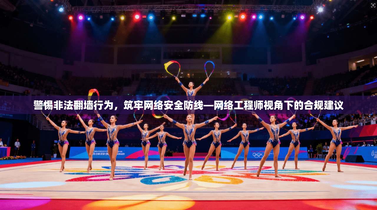 警惕非法翻墙行为，筑牢网络安全防线—网络工程师视角下的合规建议