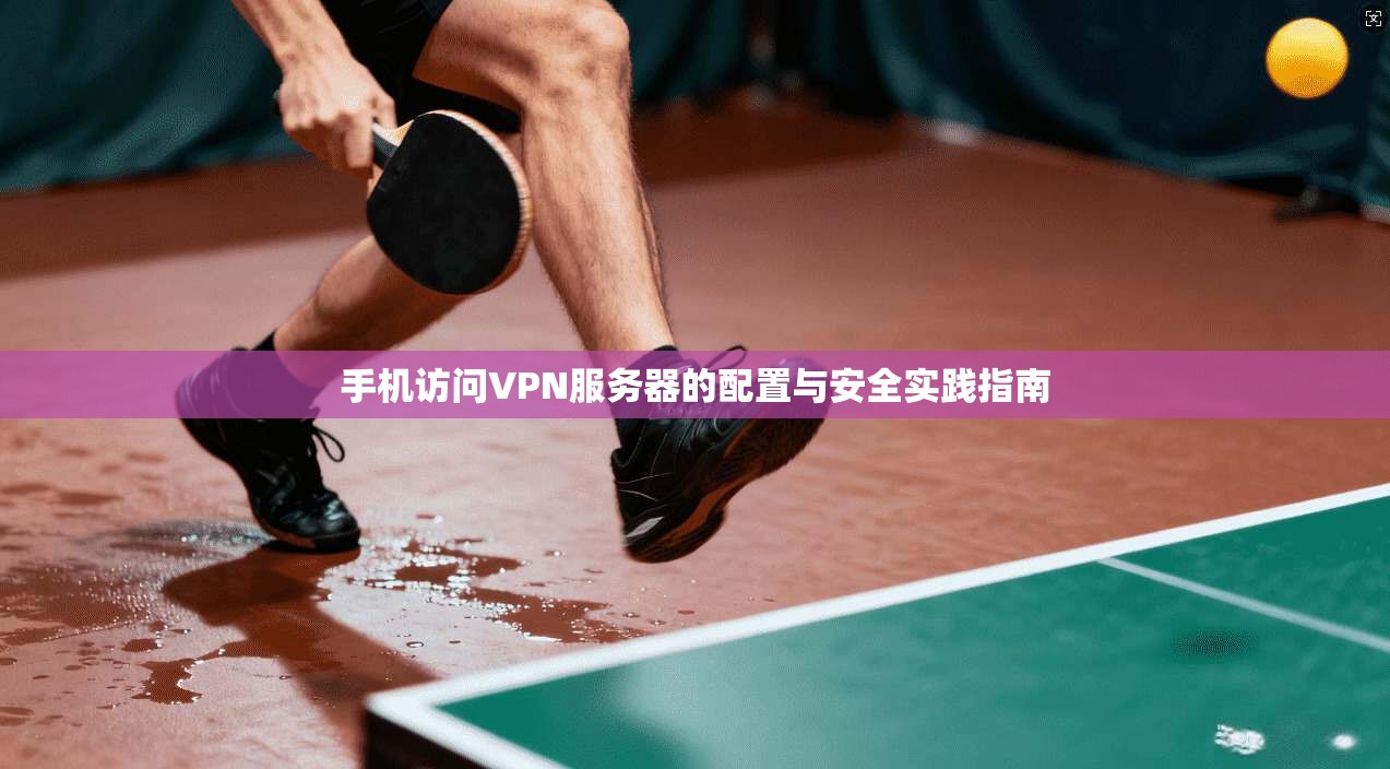 手机访问VPN服务器的配置与安全实践指南 手机访问VPN服务器的配置与安全实践指南