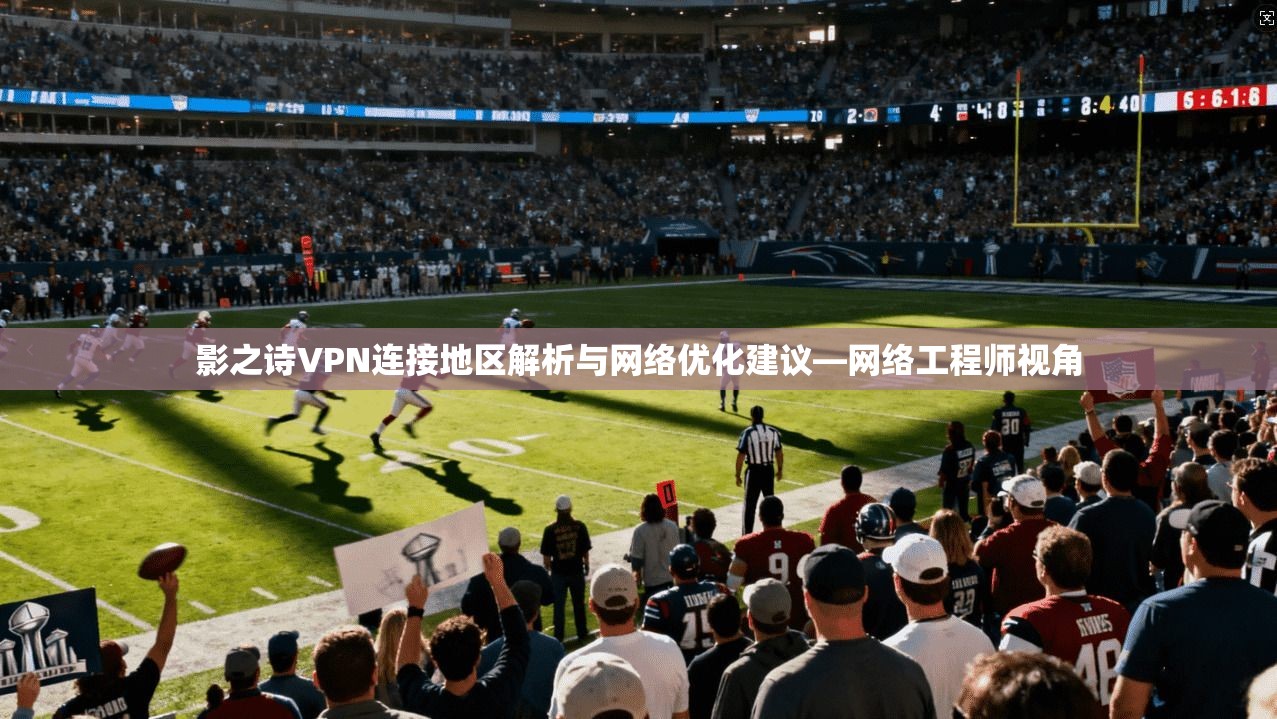 影之诗VPN连接地区解析与网络优化建议—网络工程师视角