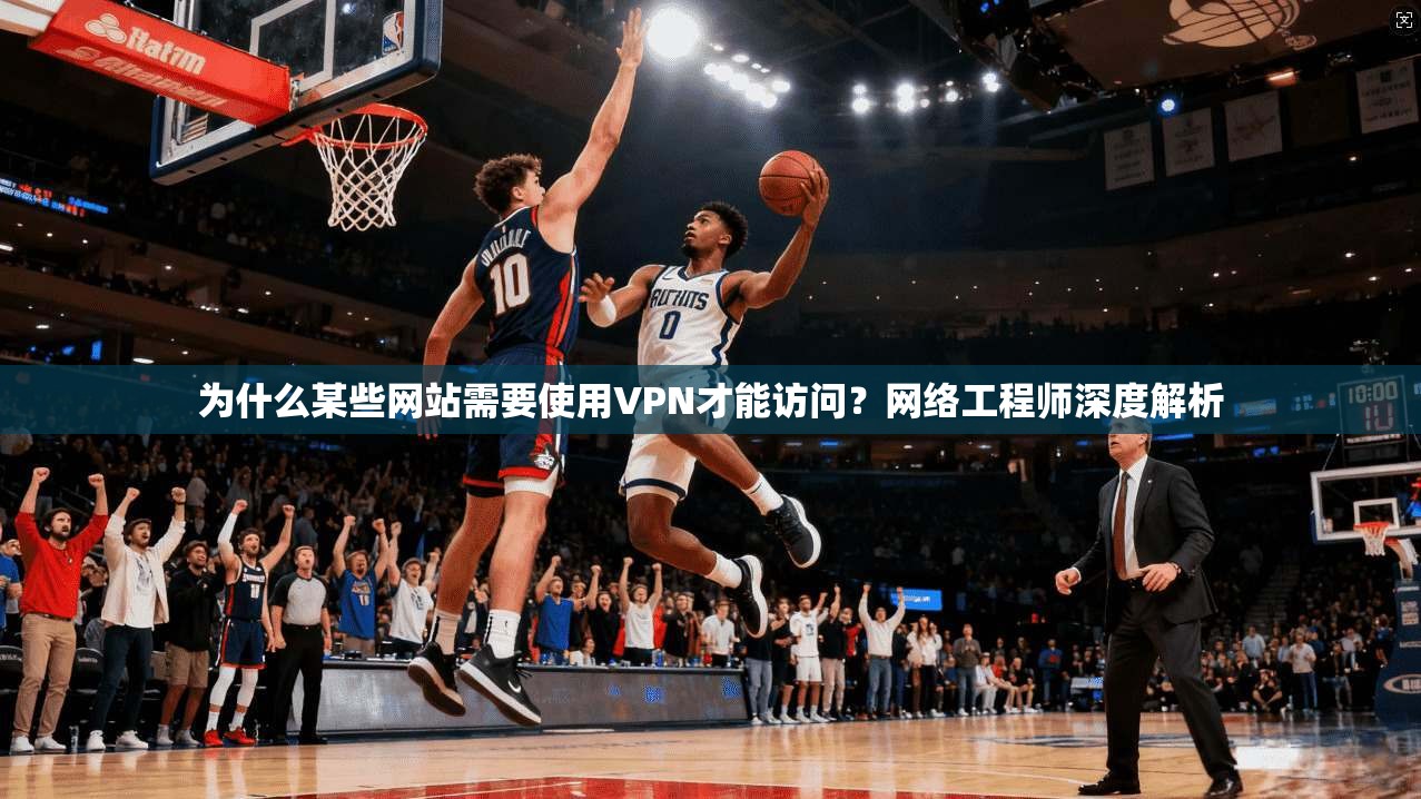 为什么某些网站需要使用VPN才能访问?网络工程师深度解析 为什么某些网站需要使用VPN才能访问?网络工程师深度解析