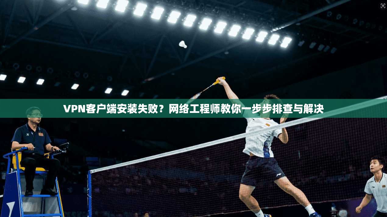 VPN客户端安装失败?网络工程师教你一步步排查与解决 VPN客户端安装失败?网络工程师教你一步步排查与解决