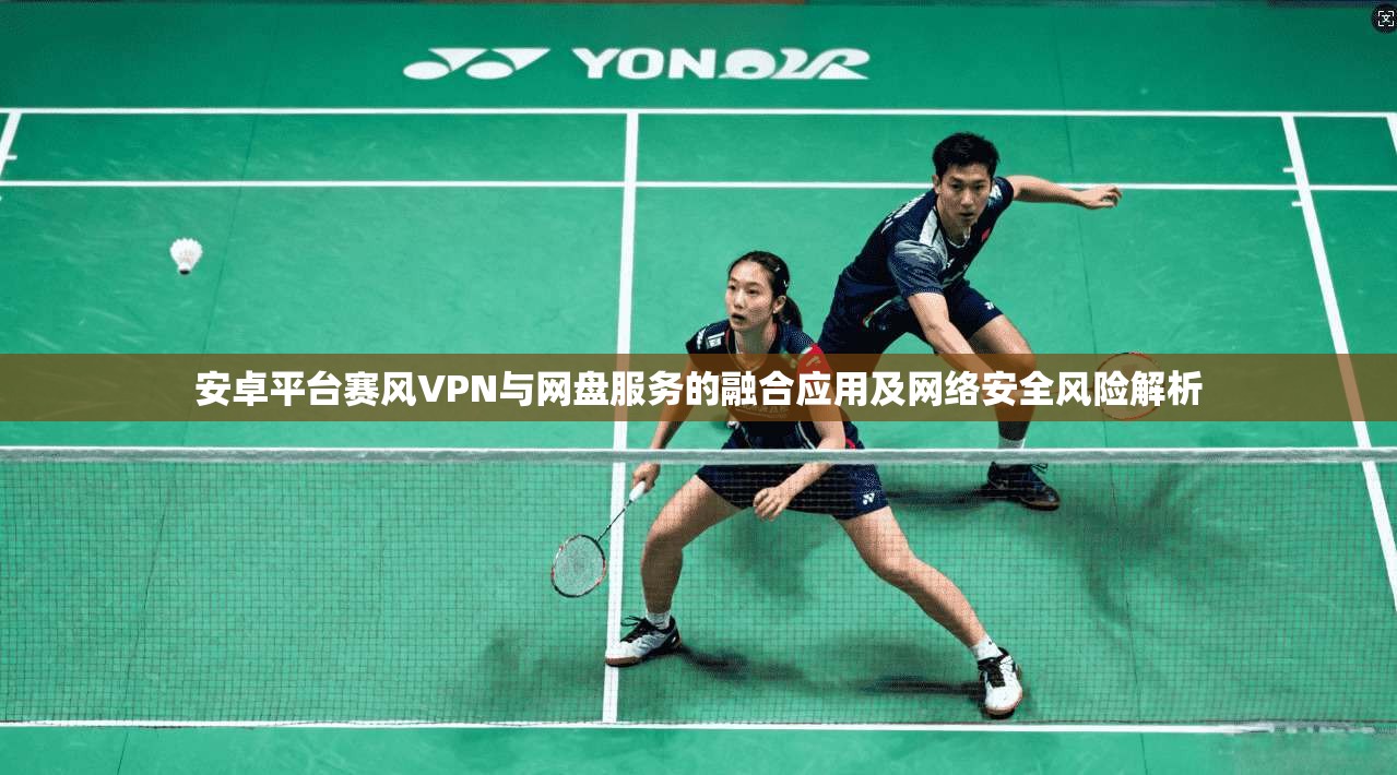 安卓平台赛风VPN与网盘服务的融合应用及网络安全风险解析