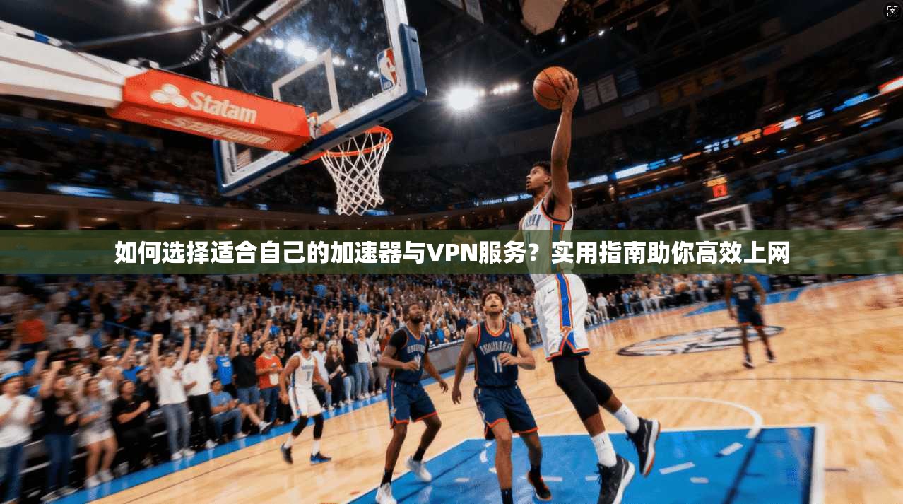 如何选择适合自己的加速器与VPN服务？实用指南助你高效上网