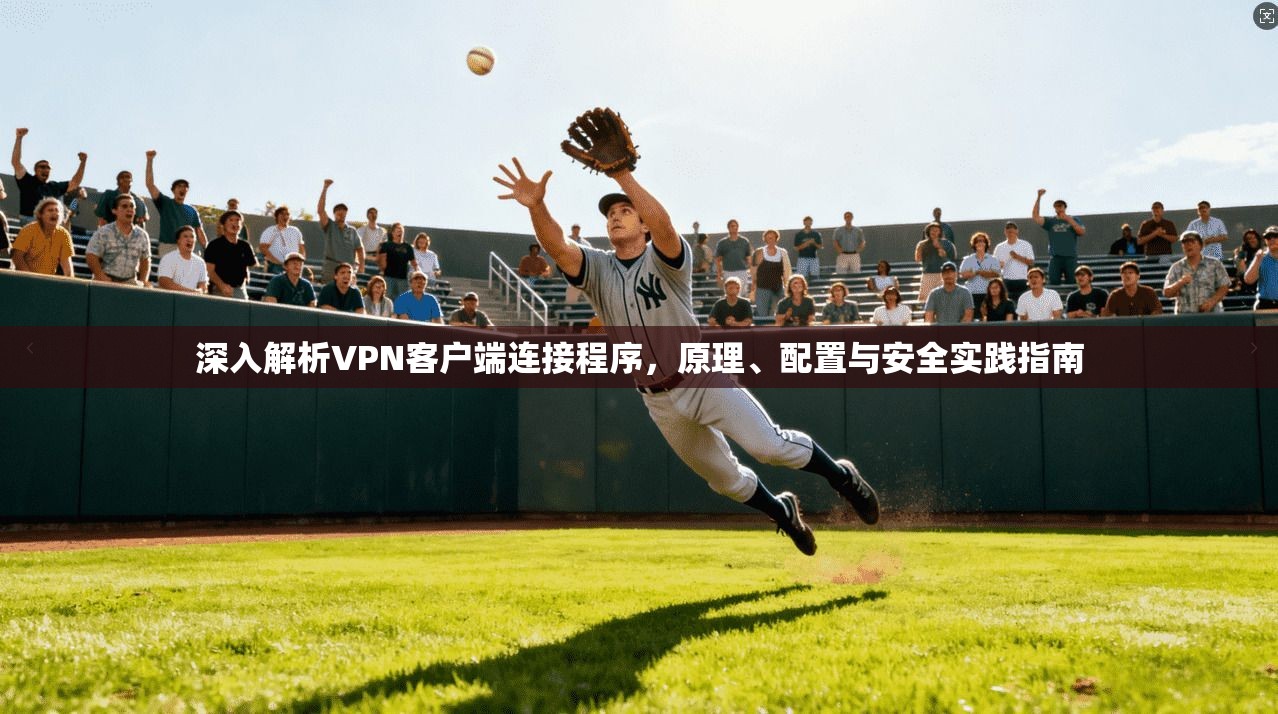 深入解析VPN客户端连接程序，原理、配置与安全实践指南