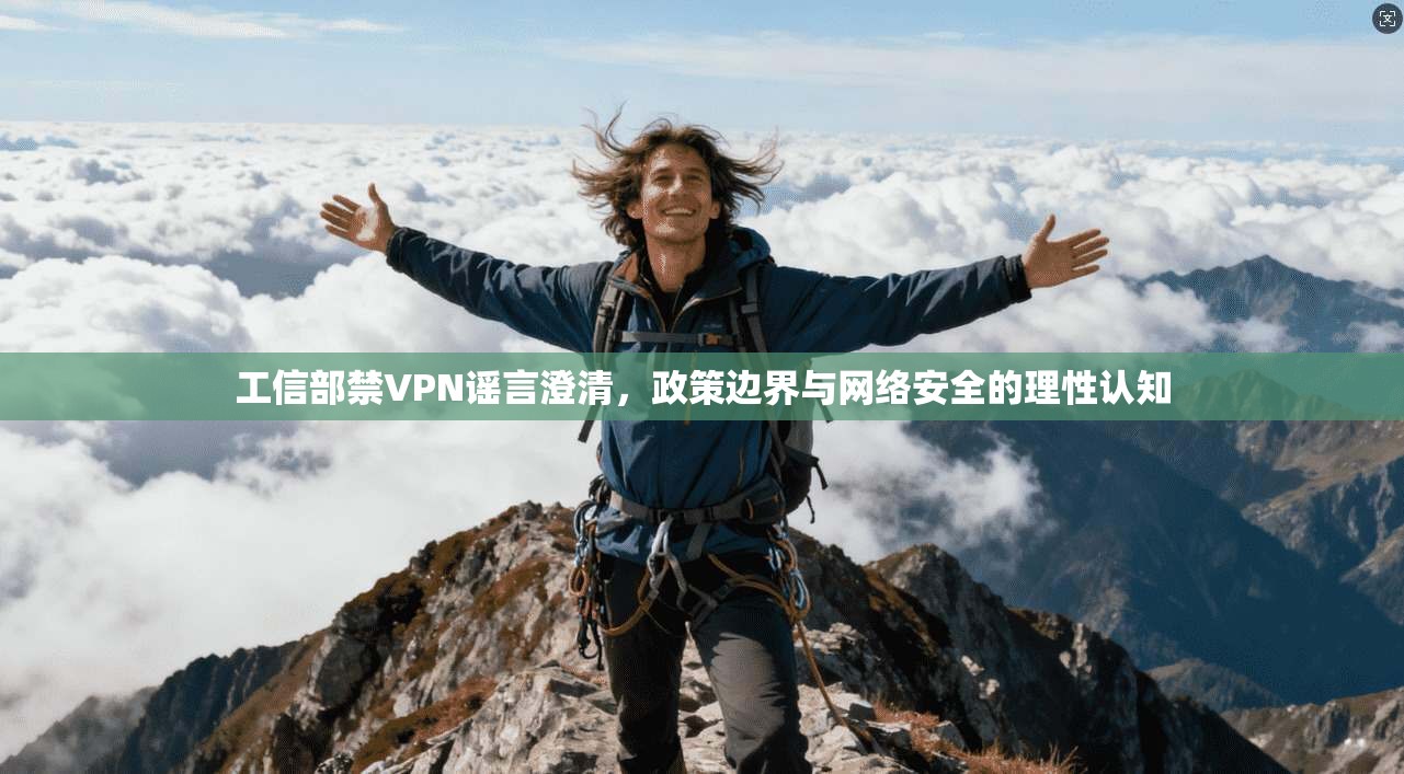 工信部禁VPN谣言澄清，政策边界与网络安全的理性认知