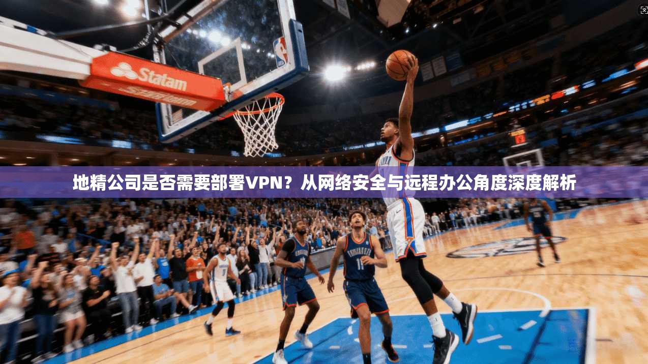 地精公司是否需要部署VPN?从网络安全与远程办公角度深度解析 地精公司是否需要部署VPN?从网络安全与远程办公角度深度解析