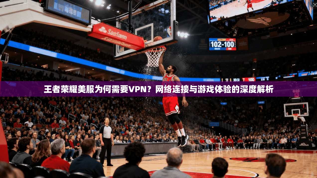 王者荣耀美服为何需要VPN?网络连接与游戏体验的深度解析 王者荣耀美服为何需要VPN?网络连接与游戏体验的深度解析