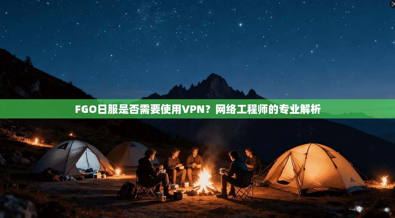 FGO日服是否需要使用VPN？网络工程师的专业解析
