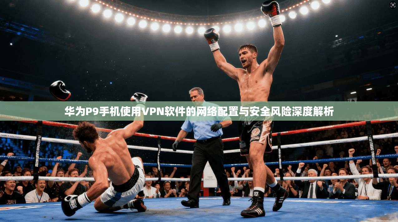 华为P9手机使用VPN软件的网络配置与安全风险深度解析 华为P9手机使用VPN软件的网络配置与安全风险深度解析