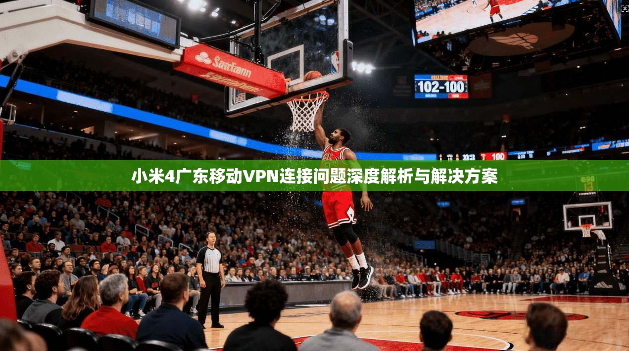 小米4广东移动VPN连接问题深度解析与解决方案