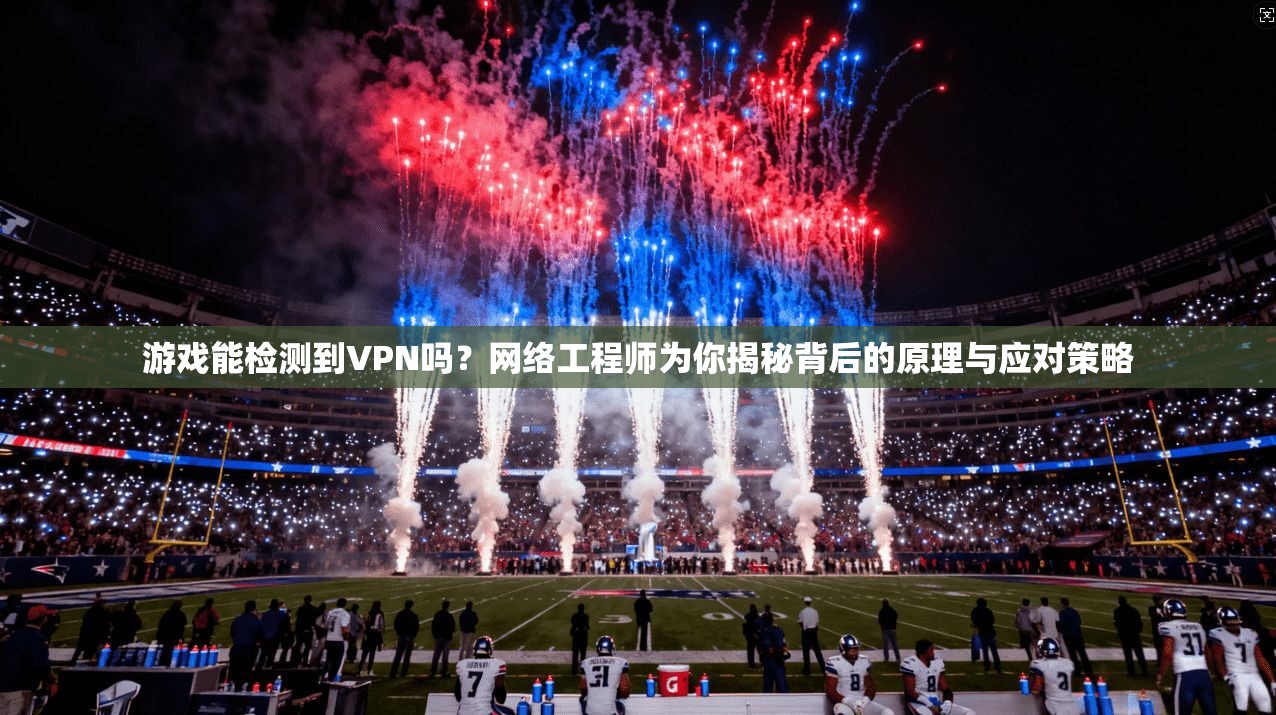 游戏能检测到VPN吗？网络工程师为你揭秘背后的原理与应对策略