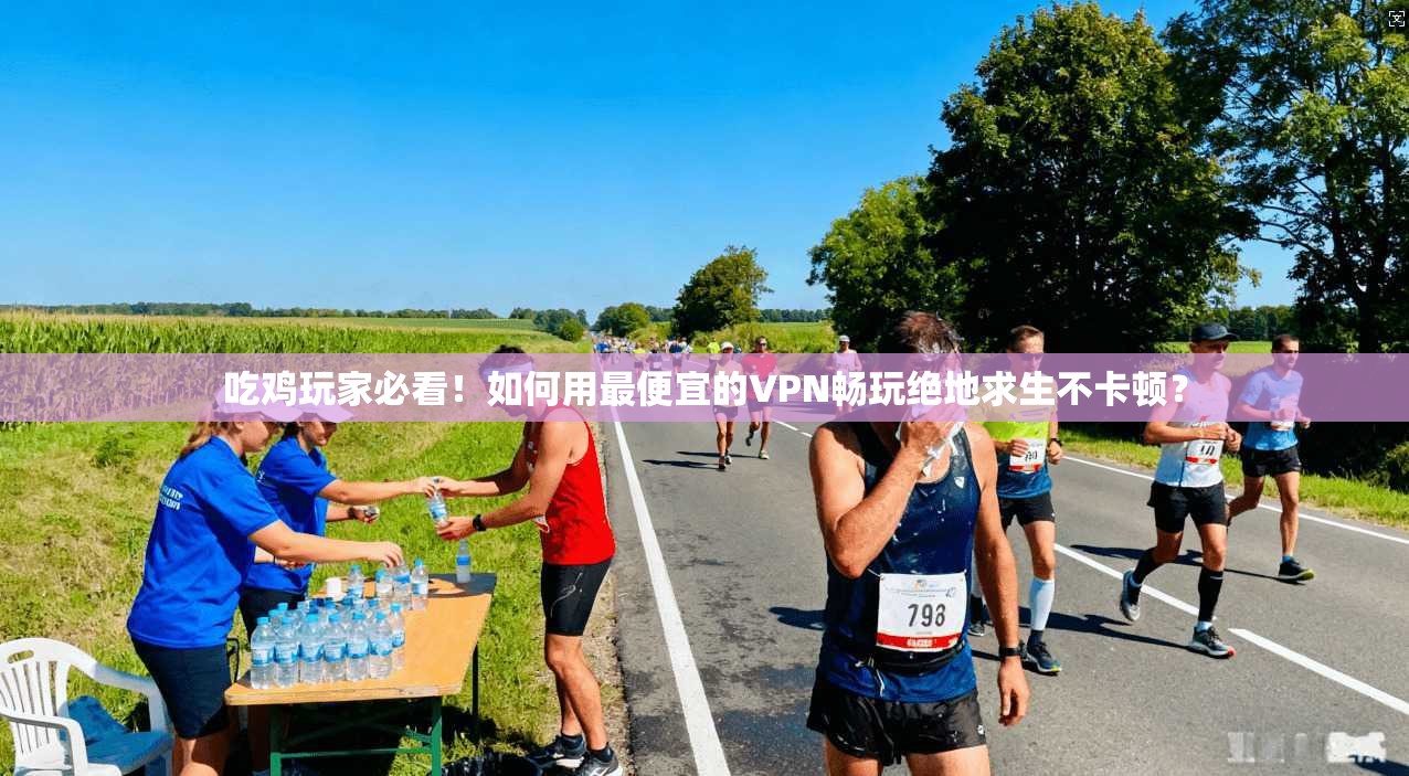 吃鸡玩家必看!如何用最便宜的VPN畅玩绝地求生不卡顿? 吃鸡玩家必看!如何用最便宜的VPN畅玩绝地求生不卡顿?