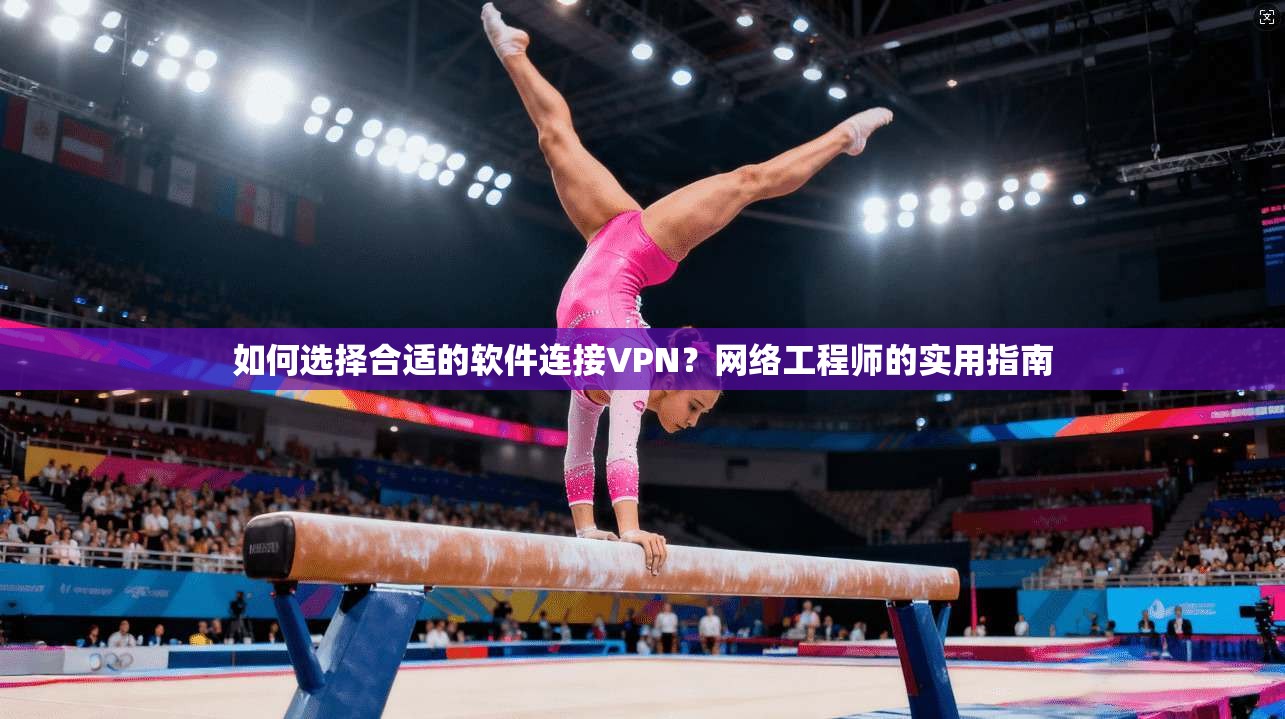 如何选择合适的软件连接VPN？网络工程师的实用指南