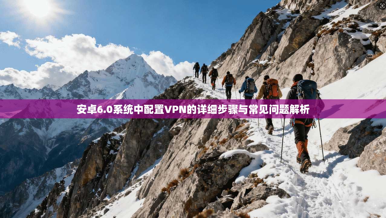 安卓6.0系统中配置VPN的详细步骤与常见问题解析 安卓6.0系统中配置VPN的详细步骤与常见问题解析