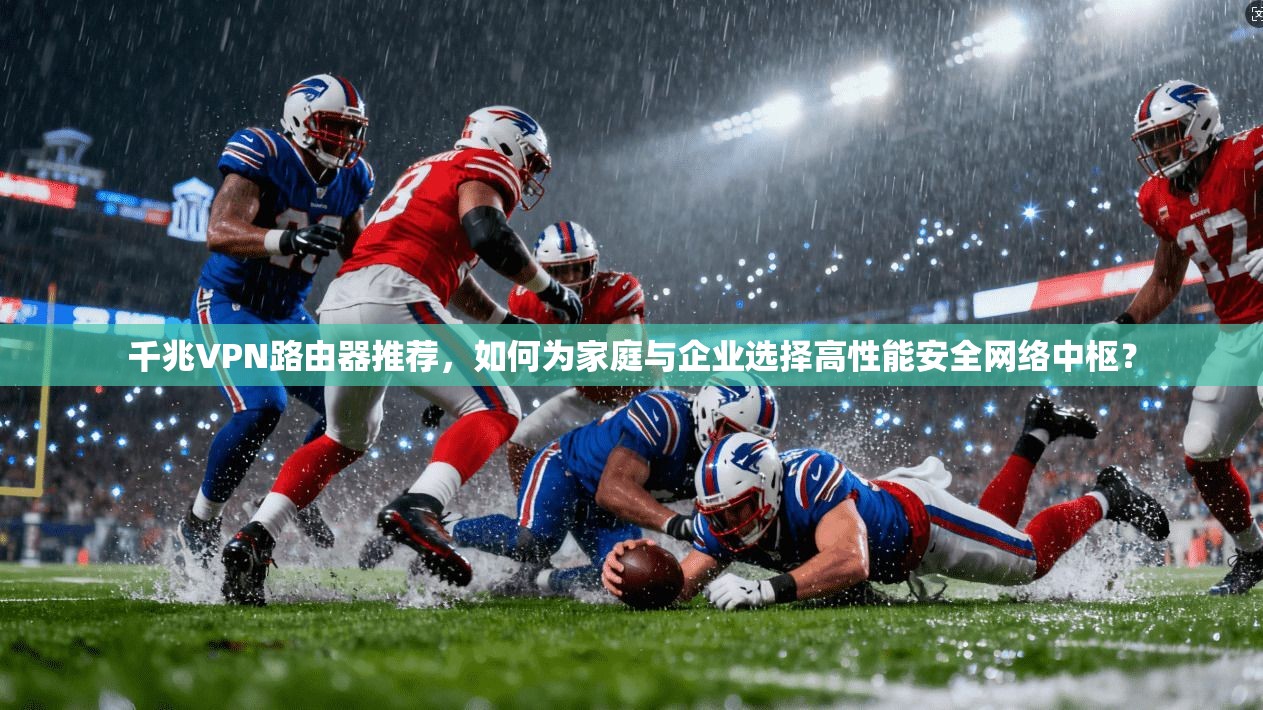 千兆VPN路由器推荐，如何为家庭与企业选择高性能安全网络中枢？