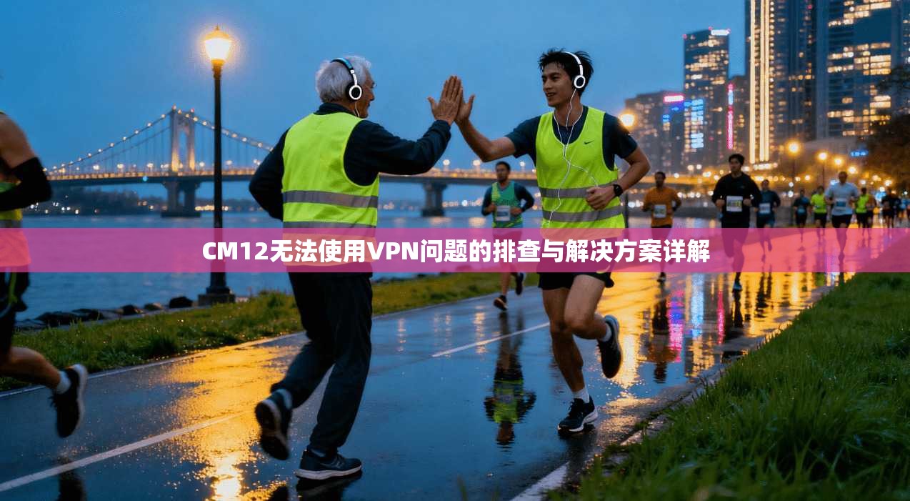 CM12无法使用VPN问题的排查与解决方案详解